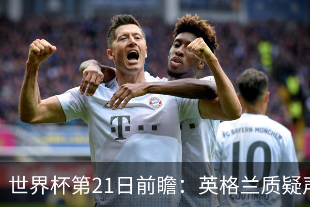 世界杯第21日前瞻：英格兰质疑声中前行 美国力求打破恐欧魔咒