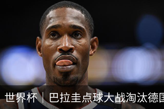 世界杯｜巴拉圭点球大战淘汰德国晋级16强