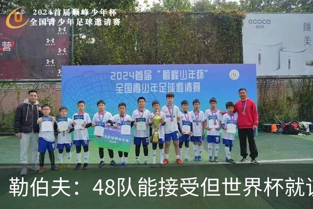 勒伯夫：48队能接受但世界杯就该是强强对话，32强赛才是正式开始