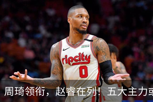 周琦领衔，赵睿在列！五大主力或驰援男篮，CBA得分王令人惋惜