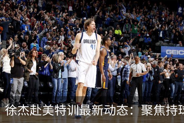 徐杰赴美特训最新动态：聚焦持球与投篮，期待全面进攻蜕变！