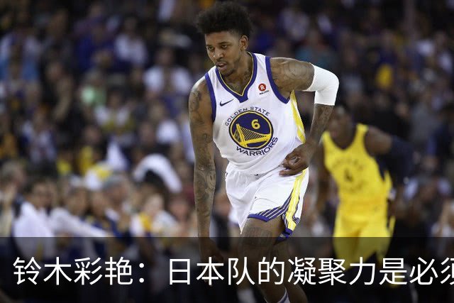 铃木彩艳：日本队的凝聚力是必须传承的财富，不会因失利而改变