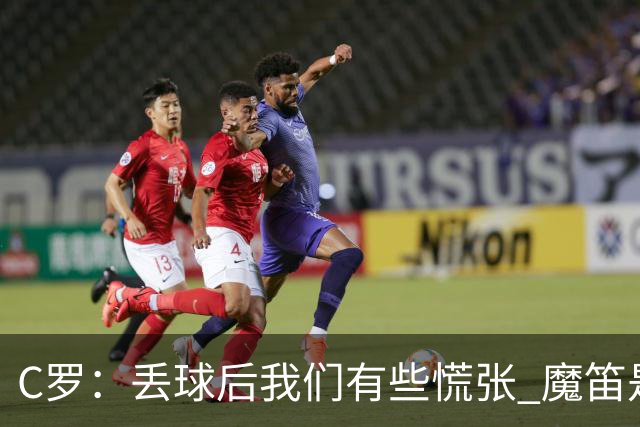 C罗：丢球后我们有些慌张 魔笛是足球界的传奇 准备好对阵西班牙